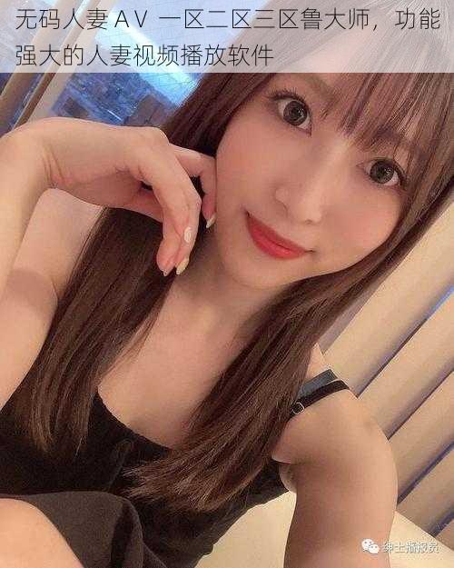 无码人妻 AⅤ 一区二区三区鲁大师,功能强大的人妻视频播放软件