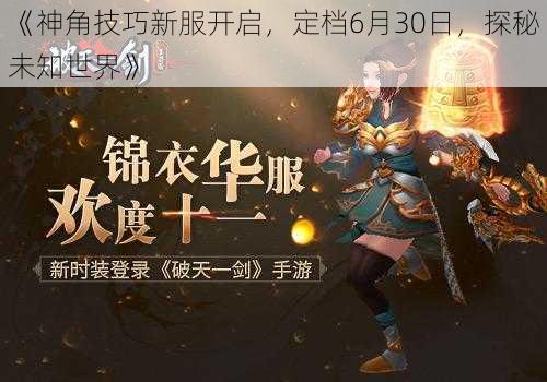 《神角技巧新服开启,定档6月30日,探秘未知世界》