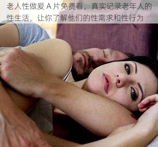 老人性做爰 A 片免费看,真实记录老年人的性生活,让你了解他们的性需求和性行为