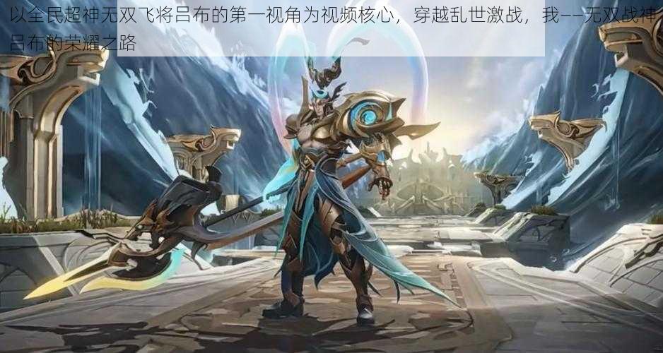 以全民超神无双飞将吕布的第一视角为视频核心,穿越乱世激战,我——无双战神吕布的荣耀之路