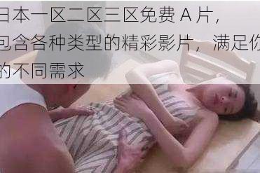 日本一区二区三区免费 A 片,包含各种类型的精彩影片,满足你的不同需求