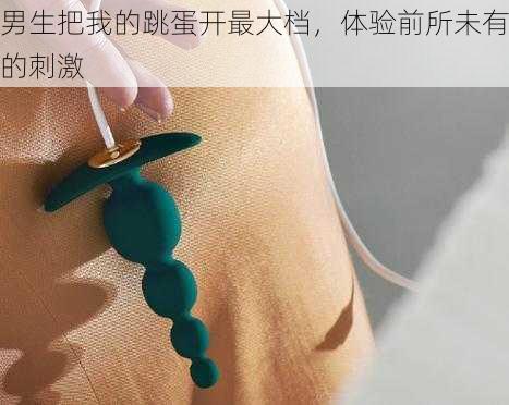 男生把我的跳蛋开最大档,体验前所未有的刺激