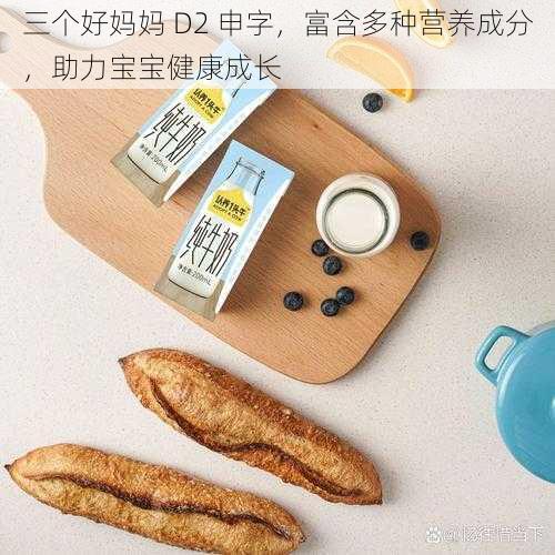 三个好妈妈 D2 申字,富含多种营养成分,助力宝宝健康成长