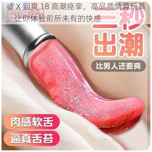 被 X 到爽 18 高潮痉挛,高品质情趣玩具,让你体验前所未有的快感