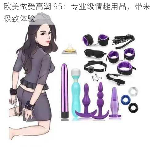 欧美做受高潮 95:专业级情趣用品,带来极致体验