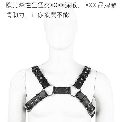 欧美深性狂猛交XXXX深喉, XXX 品牌激情助力,让你欲罢不能