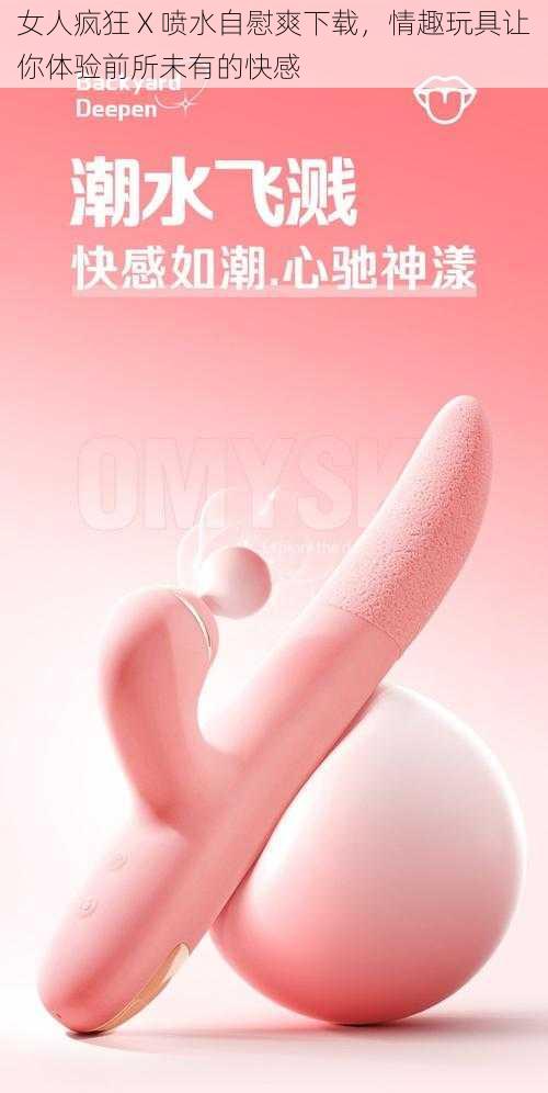 女人疯狂 X 喷水自慰爽下载,情趣玩具让你体验前所未有的快感