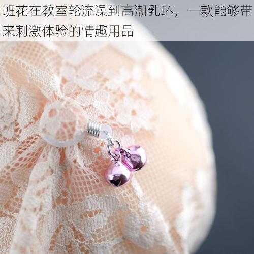 班花在教室轮流澡到高潮乳环,一款能够带来刺激体验的情趣用品