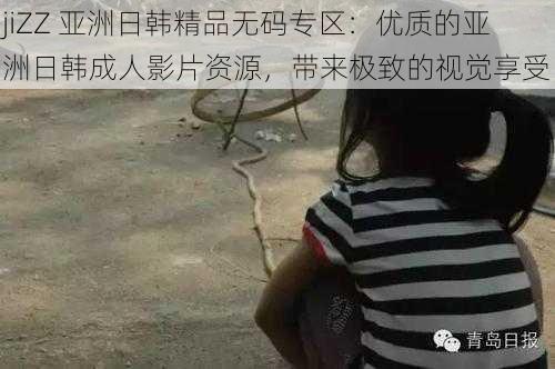 jiZZ 亚洲日韩精品无码专区:优质的亚洲日韩成人影片资源,带来极致的视觉享受