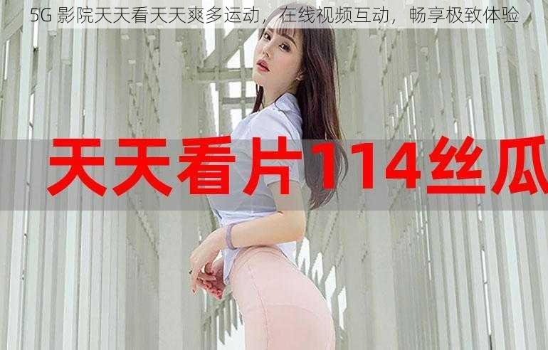 5G 影院天天看天天爽多运动,在线视频互动,畅享极致体验