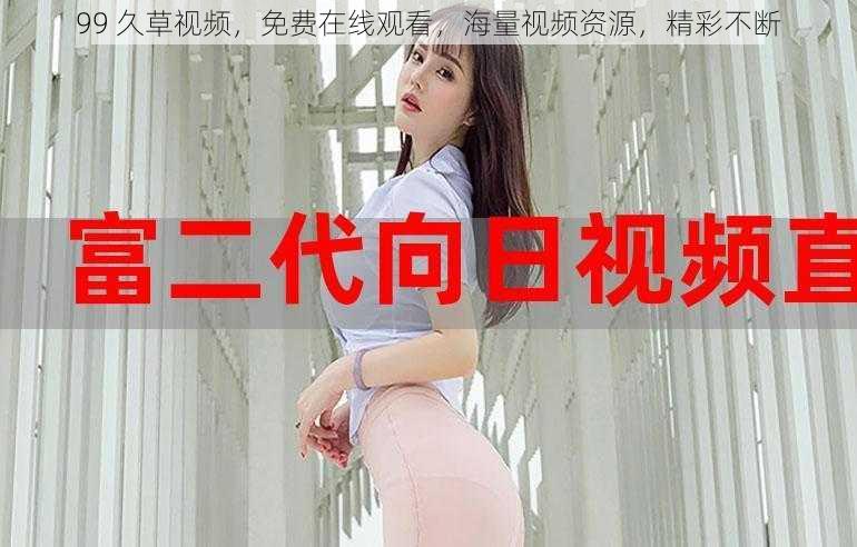 99 久草视频,免费在线观看,海量视频资源,精彩不断