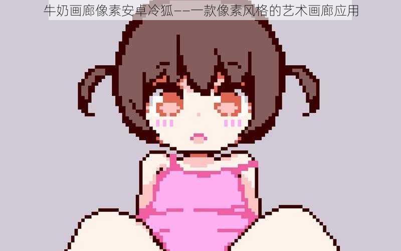 牛奶画廊像素安卓冷狐——一款像素风格的艺术画廊应用