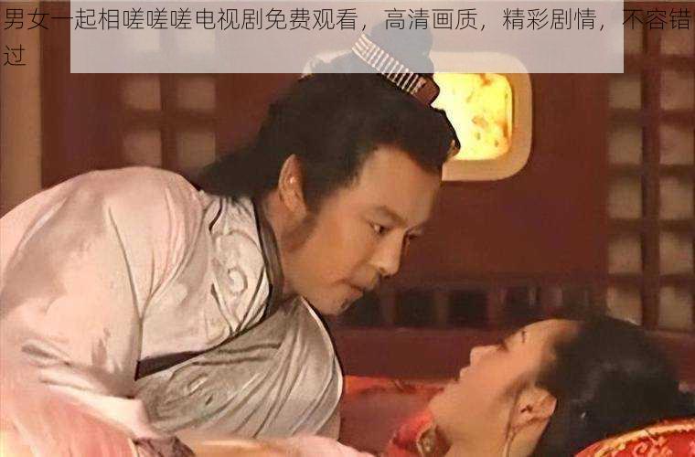 男女一起相嗟嗟嗟电视剧免费观看,高清画质,精彩剧情,不容错过