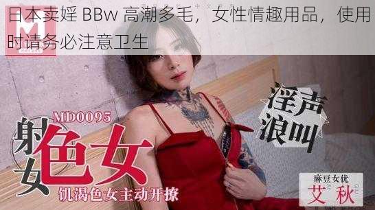 日本卖婬 BBw 高潮多毛,女性情趣用品,使用时请务必注意卫生