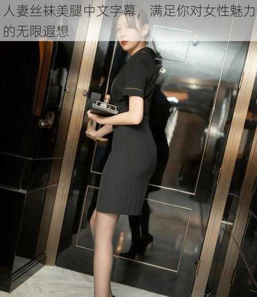 人妻丝袜美腿中文字幕,满足你对女性魅力的无限遐想