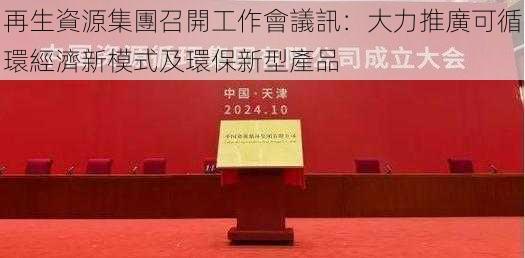 再生資源集團召開工作會議訊:大力推廣可循環經濟新模式及環保新型產品