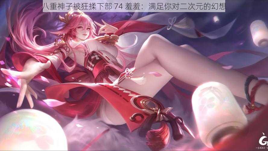 八重神子被狂揉下部 74 羞羞:满足你对二次元的幻想