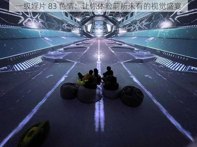 一级婬片 83 色情:让你体验前所未有的视觉盛宴
