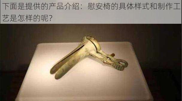 下面是提供的产品介绍:慰安椅的具体样式和制作工艺是怎样的呢?