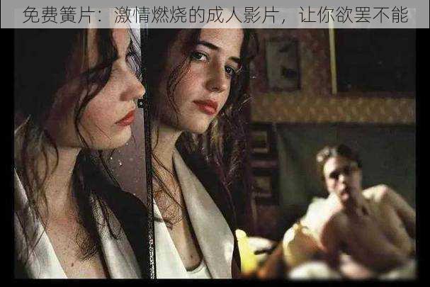 免费簧片:激情燃烧的成人影片,让你欲罢不能
