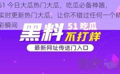 51 今日大瓜热门大瓜,吃瓜必备神器,实时更新热门大瓜,让你不错过任何一个精彩瞬间