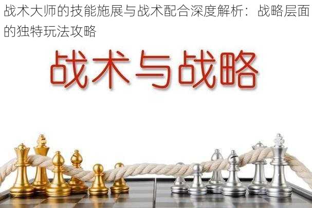 战术大师的技能施展与战术配合深度解析:战略层面的独特玩法攻略