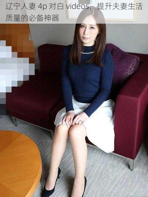 辽宁人妻 4p 对白 videos,提升夫妻生活质量的必备神器