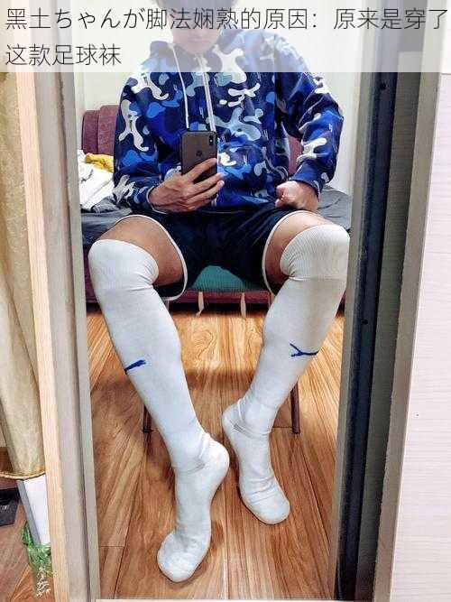 黑土ちゃんが脚法娴熟的原因:原来是穿了这款足球袜