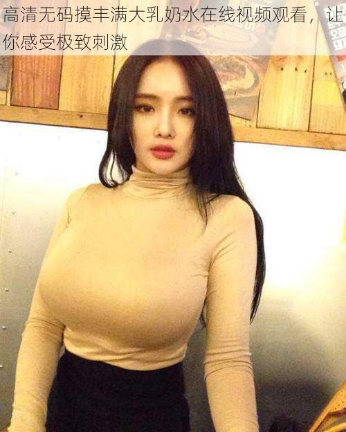 高清无码摸丰满大乳奶水在线视频观看,让你感受极致刺激