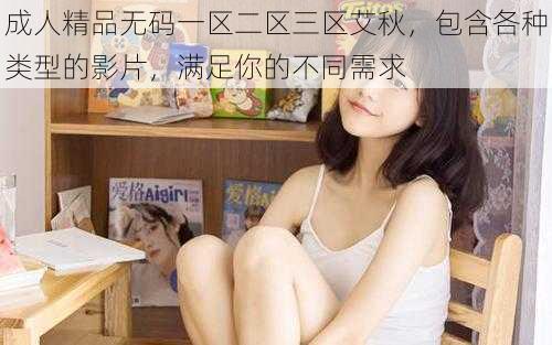 成人精品无码一区二区三区艾秋,包含各种类型的影片,满足你的不同需求