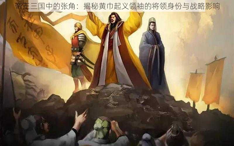 帝王三国中的张角:揭秘黄巾起义领袖的将领身份与战略影响
