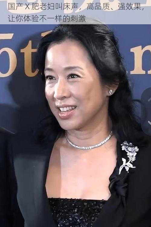 国产 X 肥老妇叫床声,高品质、强效果,让你体验不一样的刺激
