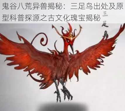 鬼谷八荒异兽揭秘:三足鸟出处及原型科普探源之古文化瑰宝揭秘