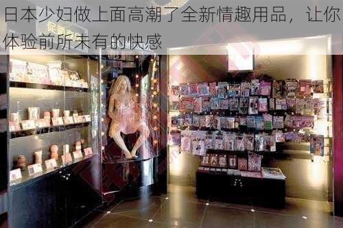 日本少妇做上面高潮了全新情趣用品,让你体验前所未有的快感