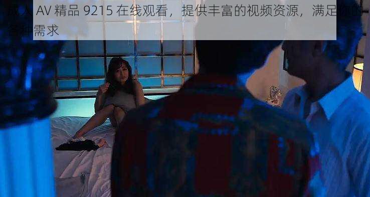 成人 AV 精品 9215 在线观看,提供丰富的视频资源,满足你的各种需求