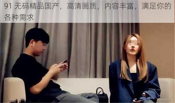 91 无码精品国产,高清画质,内容丰富,满足你的各种需求