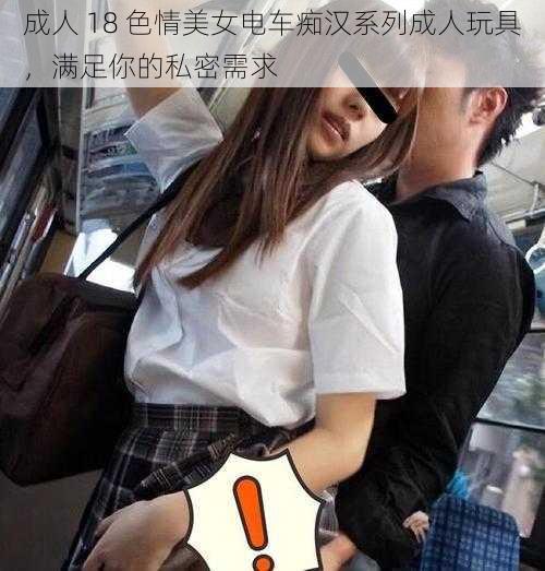 成人 18 色情美女电车痴汉系列成人玩具,满足你的私密需求