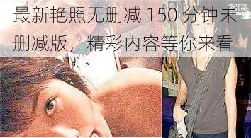 最新艳照无删减 150 分钟未删减版,精彩内容等你来看