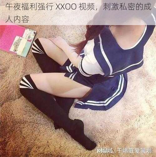 午夜福利强行 XXOO 视频,刺激私密的成人内容