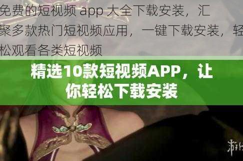 免费的短视频 app 大全下载安装,汇聚多款热门短视频应用,一键下载安装,轻松观看各类短视频