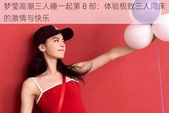 梦莹高潮三人睡一起第 8 部:体验极致三人同床的激情与快乐