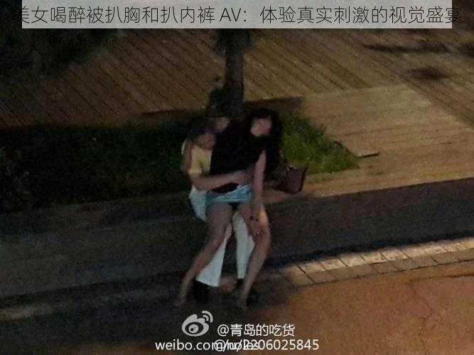 美女喝醉被扒胸和扒内裤 AV:体验真实刺激的视觉盛宴