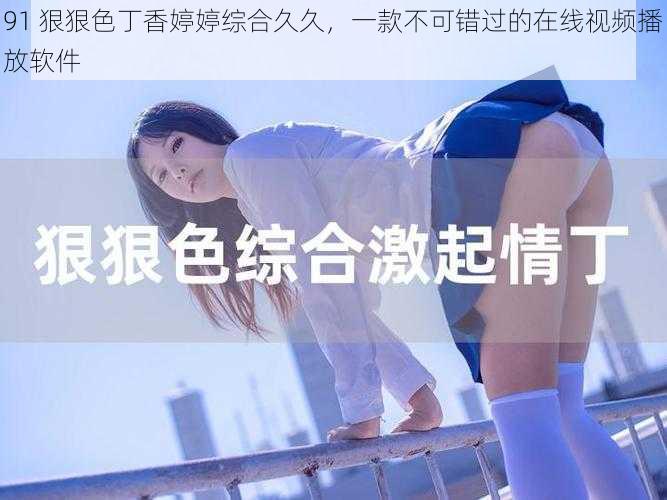 91 狠狠色丁香婷婷综合久久,一款不可错过的在线视频播放软件
