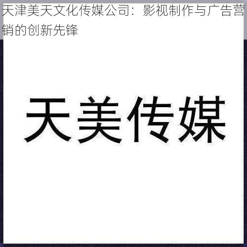 天津美天文化传媒公司:影视制作与广告营销的创新先锋