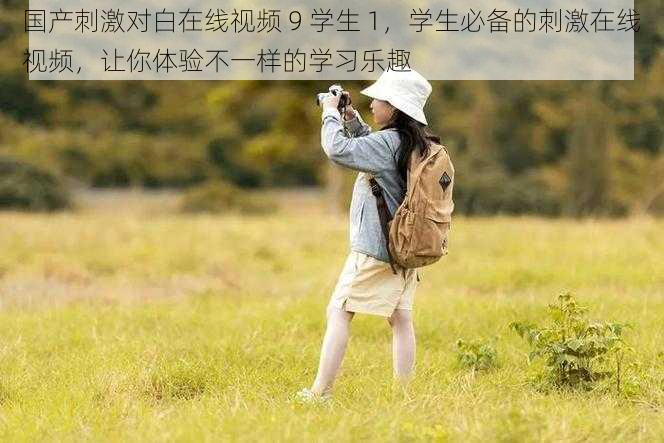 国产刺激对白在线视频 9 学生 1,学生必备的刺激在线视频,让你体验不一样的学习乐趣