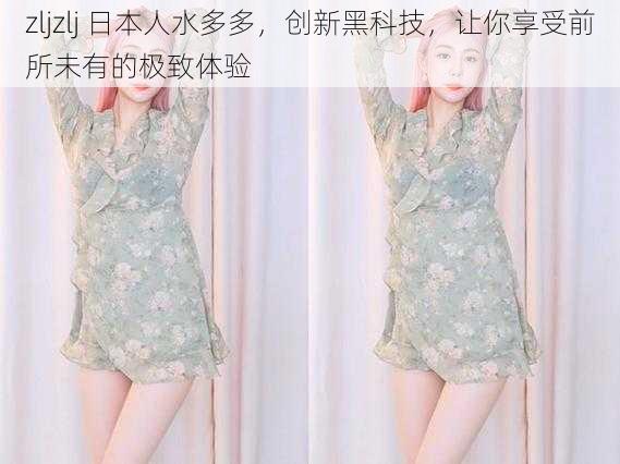 zljzlj 日本人水多多,创新黑科技,让你享受前所未有的极致体验
