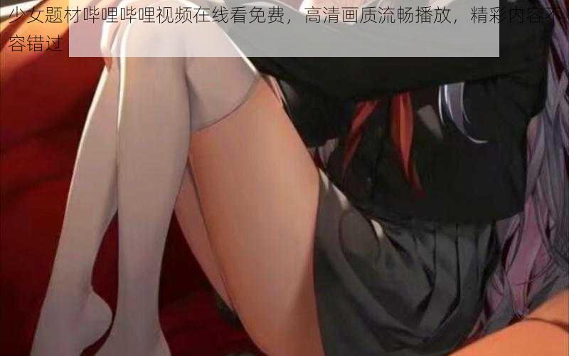 少女题材哔哩哔哩视频在线看免费,高清画质流畅播放,精彩内容不容错过