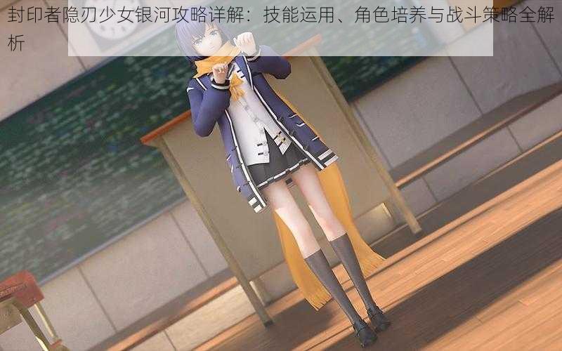封印者隐刃少女银河攻略详解:技能运用、角色培养与战斗策略全解析