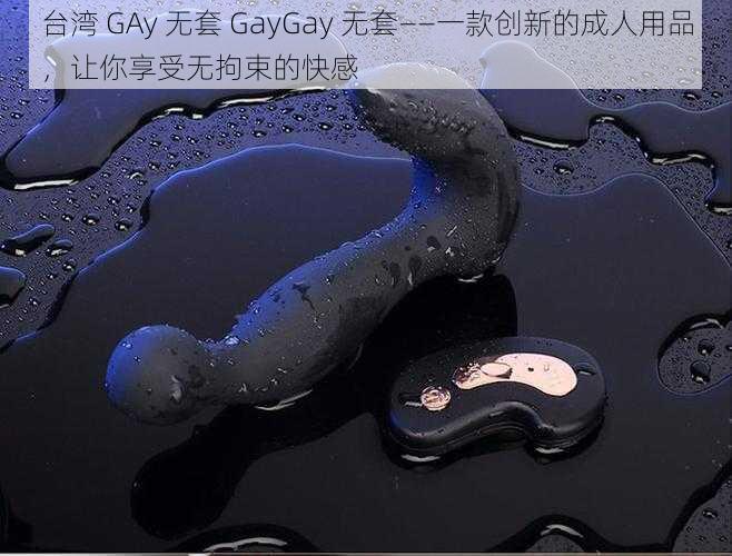 台湾 GAy 无套 GayGay 无套——一款创新的成人用品,让你享受无拘束的快感