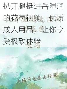 扒开腿挺进岳湿润的花苞视频,优质成人用品,让你享受极致体验